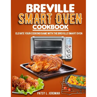 Breville Smart Oven Cookbook: Elevate Your Cooking Game with The Breville Smart Oven