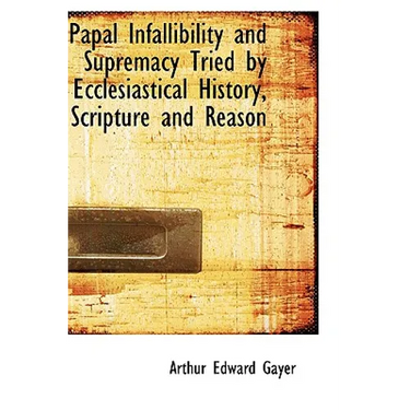 Papal Infallibility and Supremacy Tried by Ecclesiastical History, Scripture and Reason
