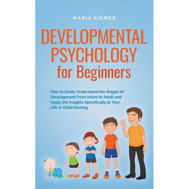 Developmental Psychology for Beginners How to Easily Understand the Stages of Development From Infant to Adult and Apply the Insights Specifically to