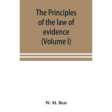 The principles of the law of evidence; with elementary rules for conducting the examination and cross-examination of witnesses (Volume I)