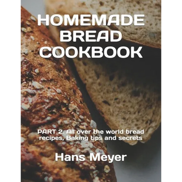Homemade Bread Cookbook: PART 2. All over the world bread recipes, Baking tips and secrets