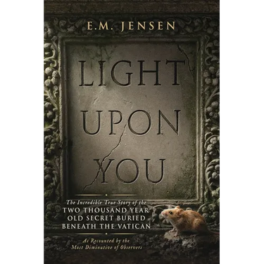 Light Upon You: The Incredible True Story of the Two Thousand Year Old Secret Buried Beneath the Vatican, As Recounted by the Most Diminutive of Obser