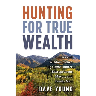 Hunting for True Wealth: Stories and Wisdom from a Big Game Hunter, Entrepreneur, Mayor, and Family Man