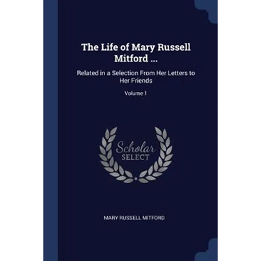 The Life of Mary Russell Mitford ...: Related in a Selection From Her Letters to Her Friends; Volume 1
