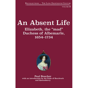 An Absent Life: Elizabeth, the "Mad" Duchess of Albemarle, 1654-1734 Volume 2