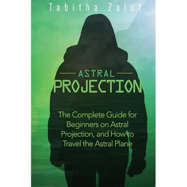 Astral Projection: The Complete Guide for Beginners on Astral Projection, and How to Travel the Astral Plane