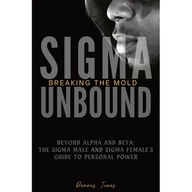 Sigma Unbound: Breaking the Mold: Beyond Alpha and Beta: The Sigma Male and Sigma Female's Guide to Personal Power