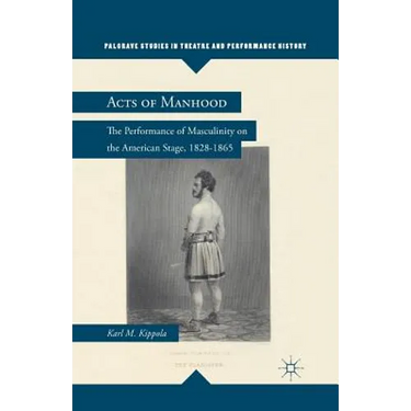 Acts of Manhood: The Performance of Masculinity on the American Stage, 1828-1865