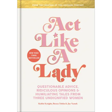 Act Like a Lady: Questionable Advice, Ridiculous Opinions, and Humiliating Tales from Three Undignified Women