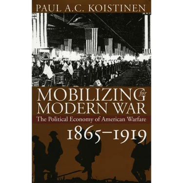 Mobilizing for Modern War: The Political Economy of American Warfare, 1865-1919