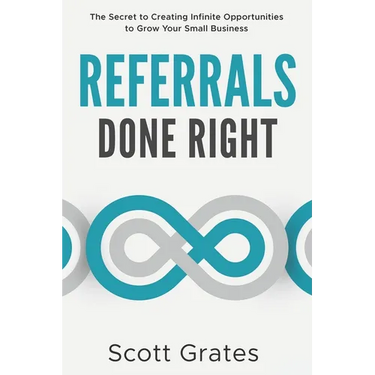 Referrals Done Right: The Secret to Creating Infinite Opportunities to Grow Your Small Business