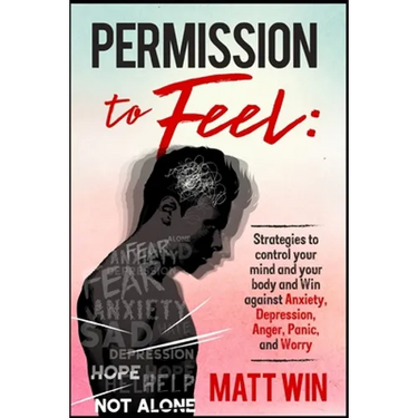 Permission to Feel: Strategies to control your mind and your body and win against Anxiety, Depression, anger, panic, and worry