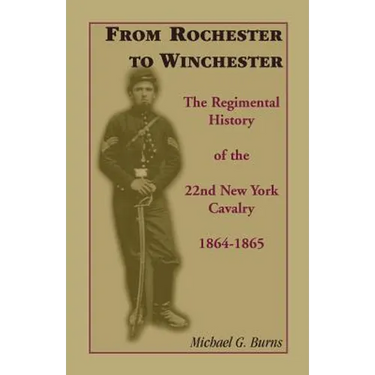 From Rochester to Winchester: The Regimental History of the 22nd New York Cavalry 1864-1865