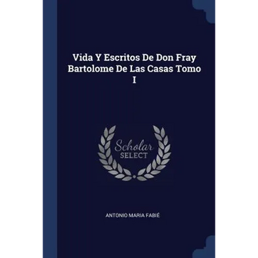Vida Y Escritos De Don Fray Bartolome De Las Casas Tomo I