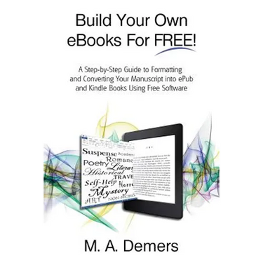 Build Your Own eBooks For FREE!: A Step-by-Step Guide to Formatting and Converting Your Manuscript into ePub and Kindle Books Using Free Software