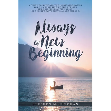 Always a New Beginning: a guide to navigate the inevitable losses not as a shrinking of the options but a hopeful anticipation of the new ways