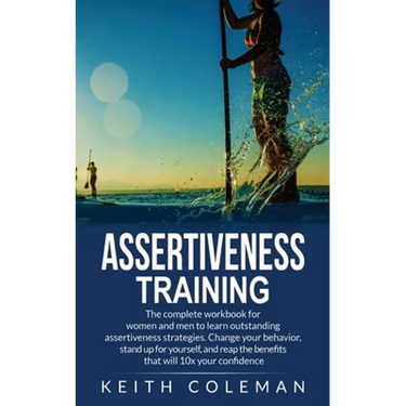 Assertiveness Training: The complete workbook for women and men to learn outstanding assertiveness strategies. Change your behavior, stand up for your