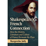 Shakespeare's French Connection: How the History, Literature and Culture of France Permeate the Plays