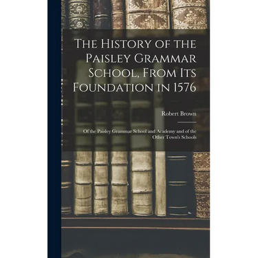 The History of the Paisley Grammar School, From Its Foundation in 1576: Of the Paisley Grammar School and Academy and of the Other Town's Schools