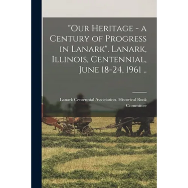 "Our Heritage - a Century of Progress in Lanark". Lanark, Illinois, Centennial, June 18-24, 1961 ..