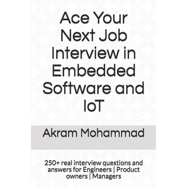 Ace Your Next Job Interview in Embedded Software and IoT: 250+ real interview questions and answers for Engineers Product owners Managers