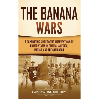The Banana Wars: A Captivating Guide to the Interventions of the United States in Central America, Mexico, and the Caribbean