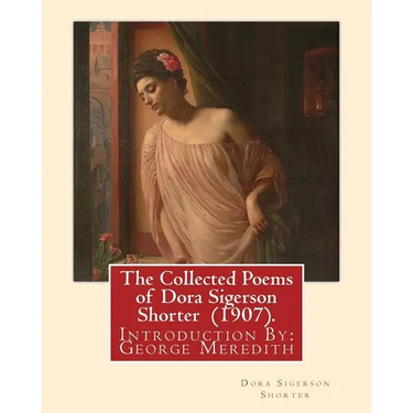 The Collected Poems of Dora Sigerson Shorter (1907). By: Dora Sigerson Shorter: Introduction By: George Meredith (12 February 1828 - 18 May 1909) was