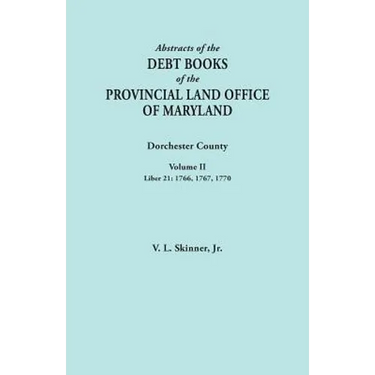 Abstracts of the Debt Books of the Provincial Land Office of Maryland. Dorchester County, Volume II. Liber 21: 1766, 1767, 1770