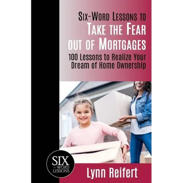 Six-Word Lessons to Take the Fear out of Mortgages: 100 Lessons to Realize Your Dream of Home Ownership