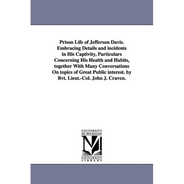 Prison Life of Jefferson Davis. Embracing Details and incidents in His Captivity, Particulars Concerning His Health and Habits, together With Many Con