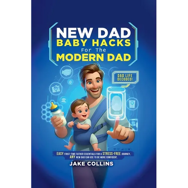 New Dad Baby Hacks for the Modern Dad Easy First-Time Father Essentials for a Stress-Free Journey, Any New Dad Can Use to Be More Confiden