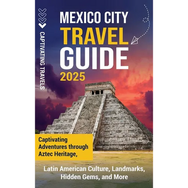 Mexico City Travel Guide: Captivating Adventures through Aztec Heritage, Latin American Culture, Landmarks, Hidden Gems, and More