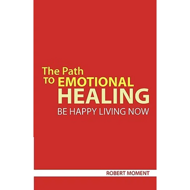 The Path to Emotional Healing: Be Happy Living Now