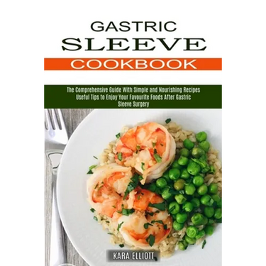 Gastric Sleeve Cookbook: Useful Tips to Enjoy Your Favourite Foods After Gastric Sleeve Surgery (The Comprehensive Guide With Simple and Nourishing Re