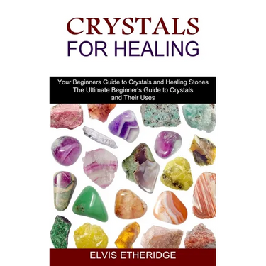 Crystals for Healing: Your Beginners Guide to Crystals and Healing Stones (The Ultimate Beginner's Guide to Crystals and Their Uses)