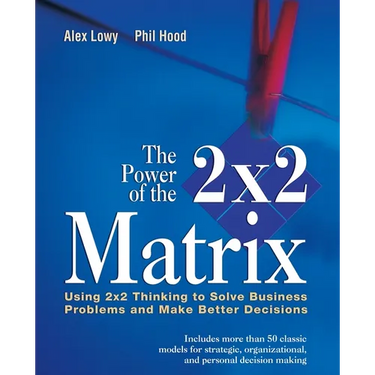 The Power of the 2 X 2 Matrix: Using 2 X 2 Thinking to Solve Business Problems and Make Better Decisions