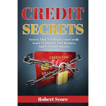 Credit Secrets: Secrets That Will Repair Your Credit Score To Improve Your Business And Personal Finances