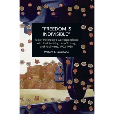 "Freedom Is Indivisible": Rudolf Hilferding's Correspondence with Karl Kautsky, Leon Trotsky, and Paul Hertz, 1902-1938