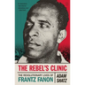 The Rebel's Clinic: The Revolutionary Lives of Frantz Fanon