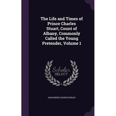 The Life and Times of Prince Charles Stuart, Count of Albany, Commonly Called the Young Pretender, Volume 1
