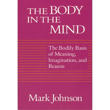 The Body in the Mind: The Bodily Basis of Meaning, Imagination, and Reason