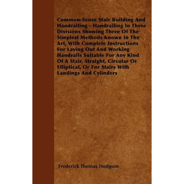 Common-Sense Stair Building And Handrailing - Handrailing In Three Divisions Showing Three Of The Simplest Methods Known In The Art: With Complete Ins