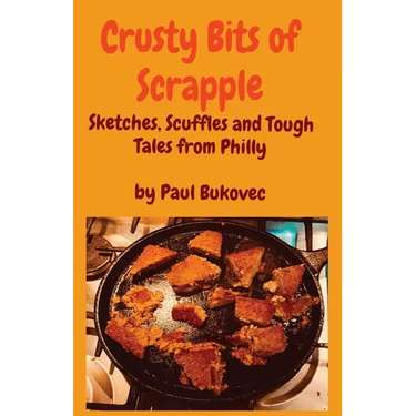 Crusty Bits of Scrapple: Sketches, Scuffles and Tough Tales from Philly by Paul Bukovec