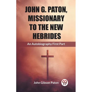 John G. Paton, Missionary To The New Hebrides An Autobiography First Part