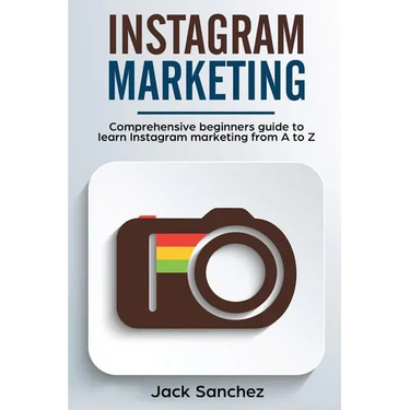 Instagram Marketing: Comprehensive Beginners Guide to Learn Instagram Marketing from A to Z