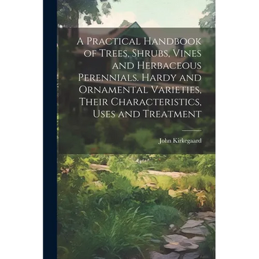 A Practical Handbook of Trees, Shrubs, Vines and Herbaceous Perennials. Hardy and Ornamental Varieties, Their Characteristics, Uses and Treatment