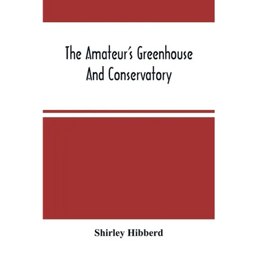The Amateur'S Greenhouse And Conservatory: A Handy Guide To The Construction And Management Of Planthouses, And The Selection, Cultivation, And Improv