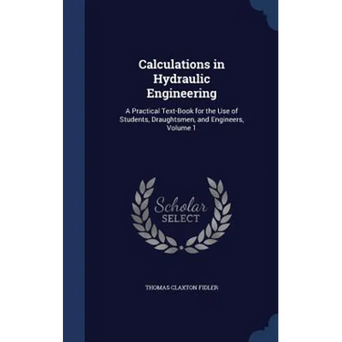 Calculations in Hydraulic Engineering: A Practical Text-Book for the Use of Students, Draughtsmen, and Engineers, Volume 1