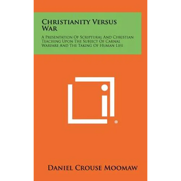 Christianity Versus War: A Presentation of Scriptural and Christian Teaching Upon the Subject of Carnal Warfare and the Taking of Human Life