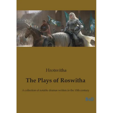 The Plays of Roswitha: A collection of notable dramas written in the 10th century